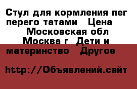 Стул для кормления пег перего татами › Цена ­ 11 - Московская обл., Москва г. Дети и материнство » Другое   